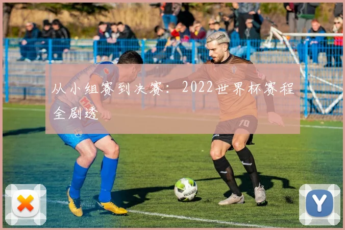从小组赛到决赛:2022世界杯赛程全剧透