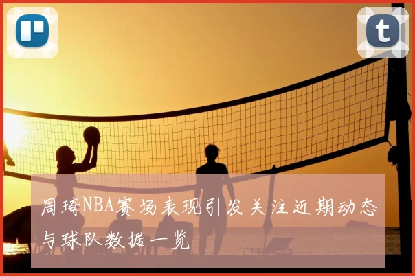 周琦NBA赛场表现引发关注近期动态与球队数据一览