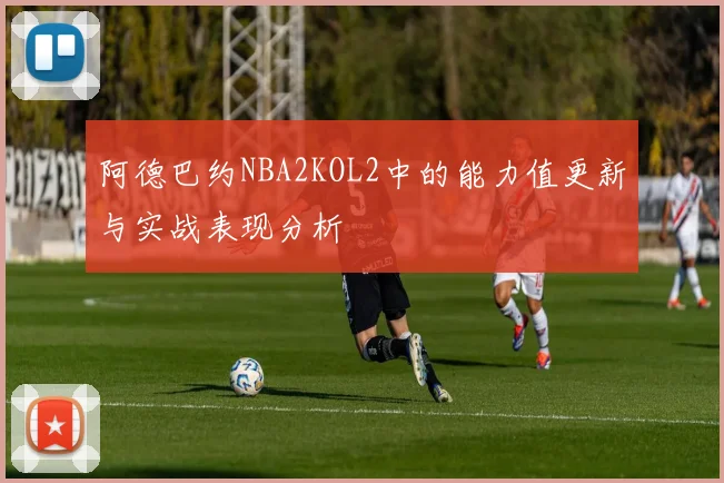 阿德巴约NBA2KOL2中的能力值更新与实战表现分析