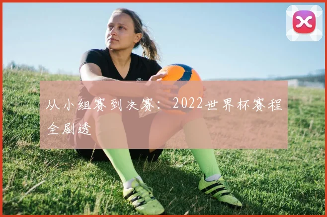 从小组赛到决赛：2022世界杯赛程全剧透