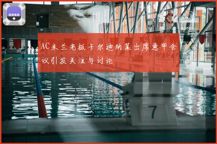 AC米兰老板卡尔迪纳莱出席意甲会议引发关注与讨论