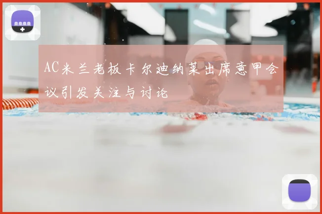 AC米兰老板卡尔迪纳莱出席意甲会议引发关注与讨论