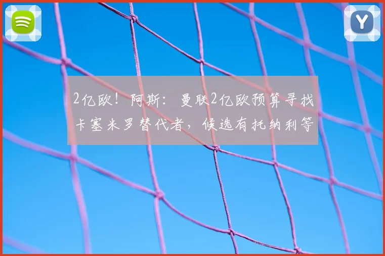 2亿欧!阿斯:曼联2亿欧预算寻找卡塞米罗替代者,候选有托纳利等