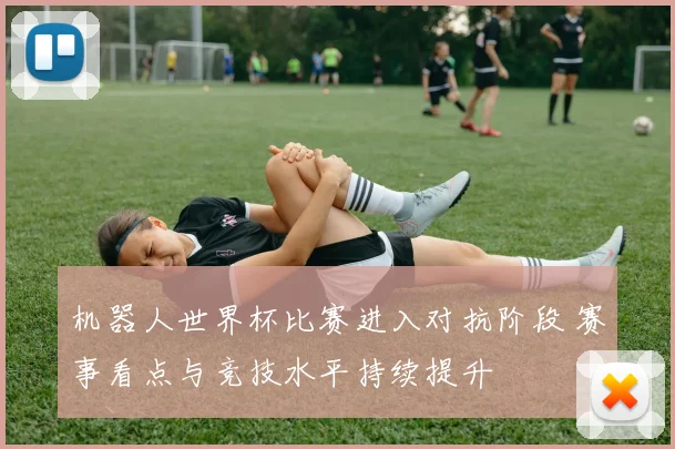 机器人世界杯比赛进入对抗阶段 赛事看点与竞技水平持续提升