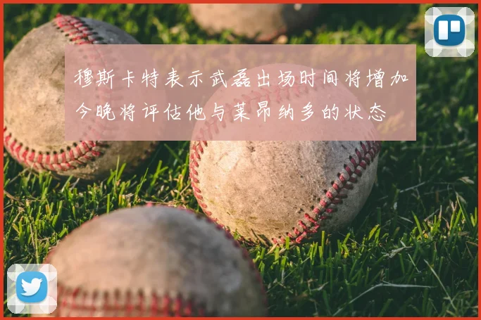 穆斯卡特表示武磊出场时间将增加今晚将评估他与莱昂纳多的状态