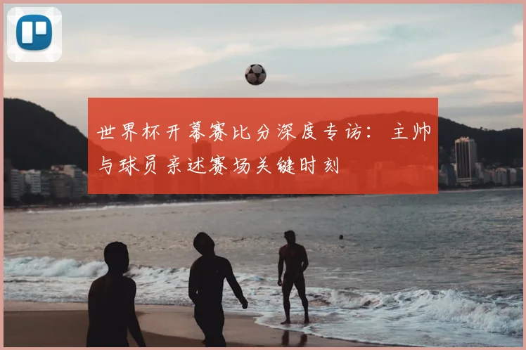 世界杯开幕赛比分深度专访：主帅与球员亲述赛场关键时刻