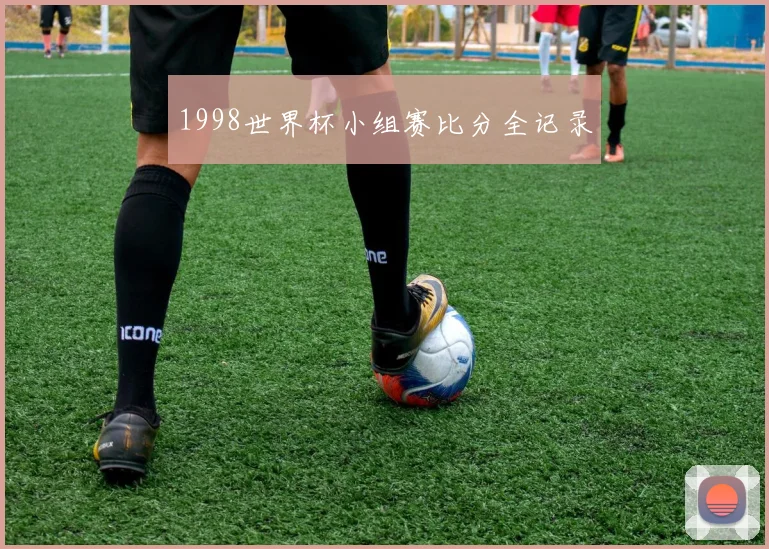 1998世界杯小组赛比分全记录