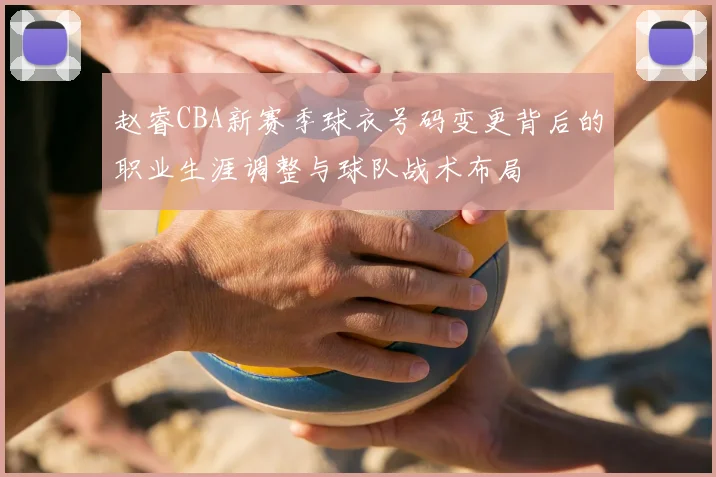 赵睿CBA新赛季球衣号码变更背后的职业生涯调整与球队战术布局