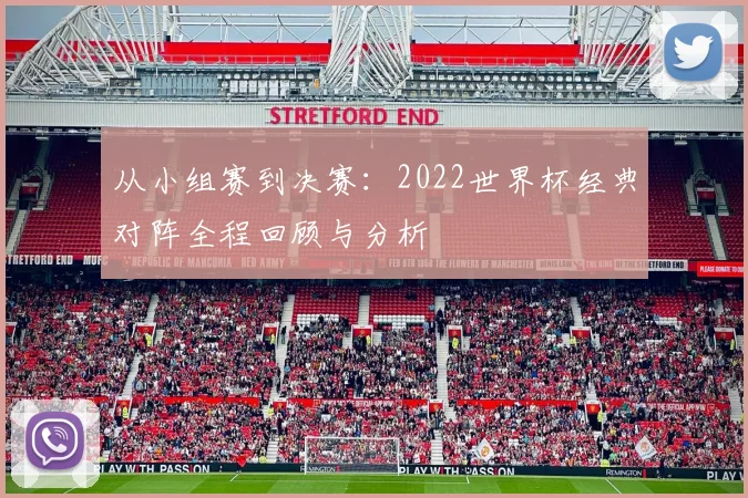 从小组赛到决赛:2022世界杯经典对阵全程回顾与分析