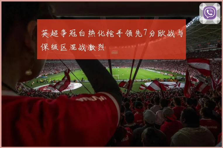 英超争冠白热化枪手领先7分欧战与保级区混战激烈