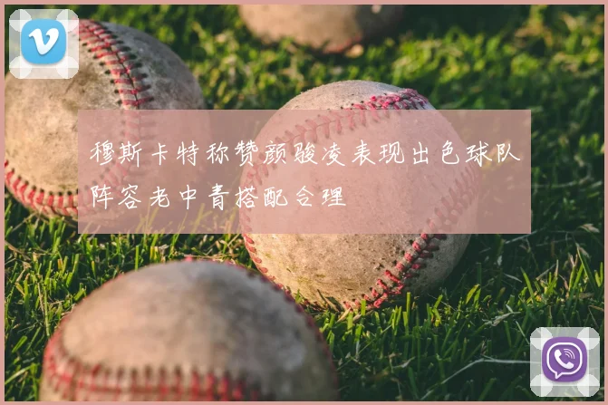 穆斯卡特称赞颜骏凌表现出色球队阵容老中青搭配合理