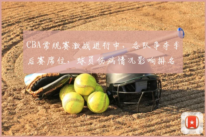 CBA常规赛激战进行中,各队争夺季后赛席位,球员伤病情况影响排名变化