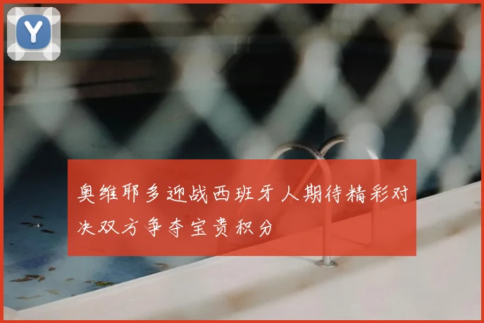 奥维耶多迎战西班牙人期待精彩对决双方争夺宝贵积分