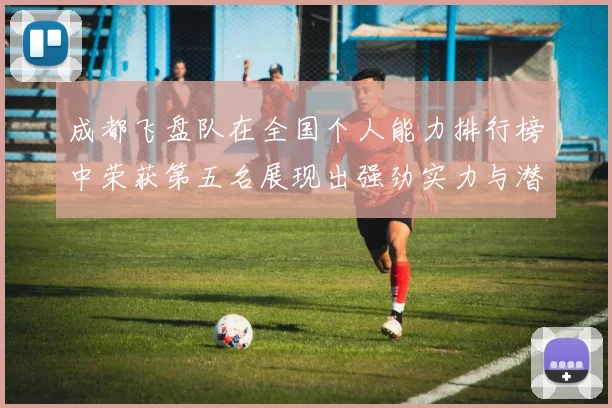 成都飞盘队在全国个人能力排行榜中荣获第五名展现出强劲实力与潜力