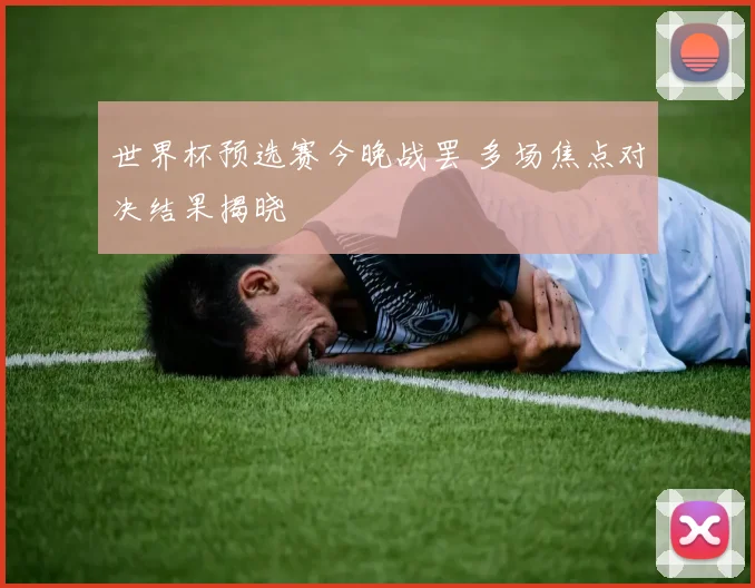 世界杯预选赛今晚战罢 多场焦点对决结果揭晓