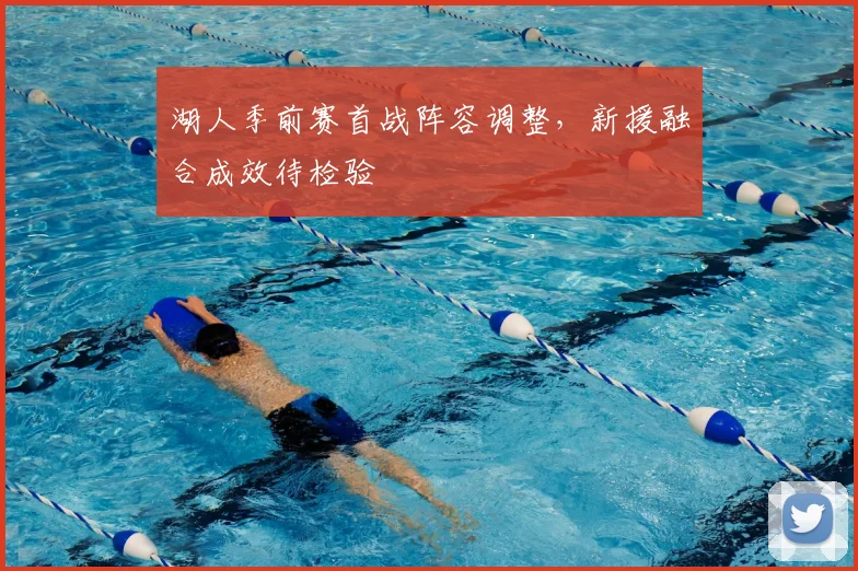 湖人季前赛首战阵容调整，新援融合成效待检验