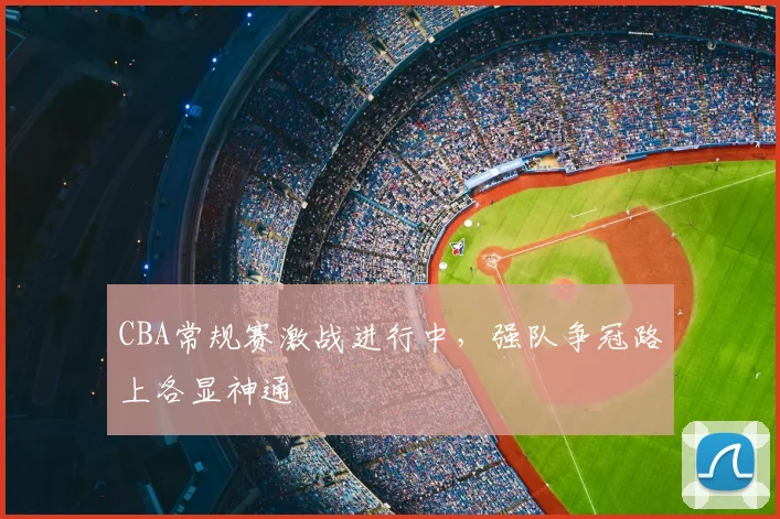 CBA常规赛激战进行中,强队争冠路上各显神通