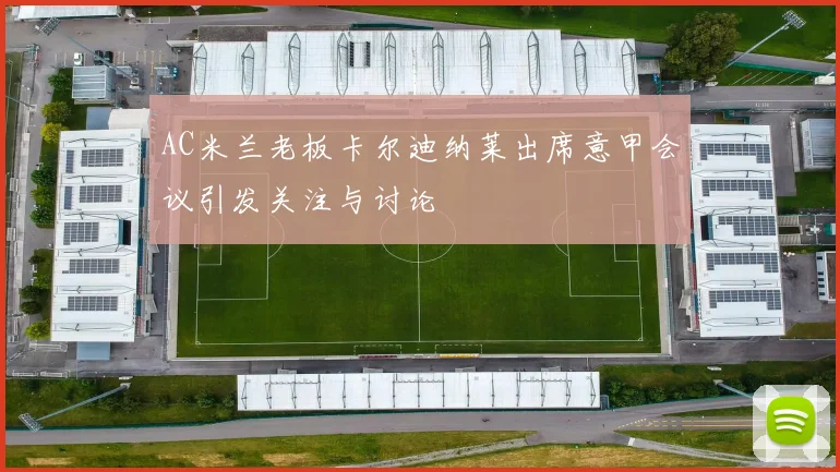 AC米兰老板卡尔迪纳莱出席意甲会议引发关注与讨论