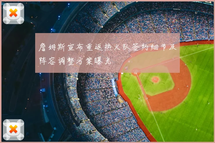 詹姆斯宣布重返热火队签约细节及阵容调整方案曝光