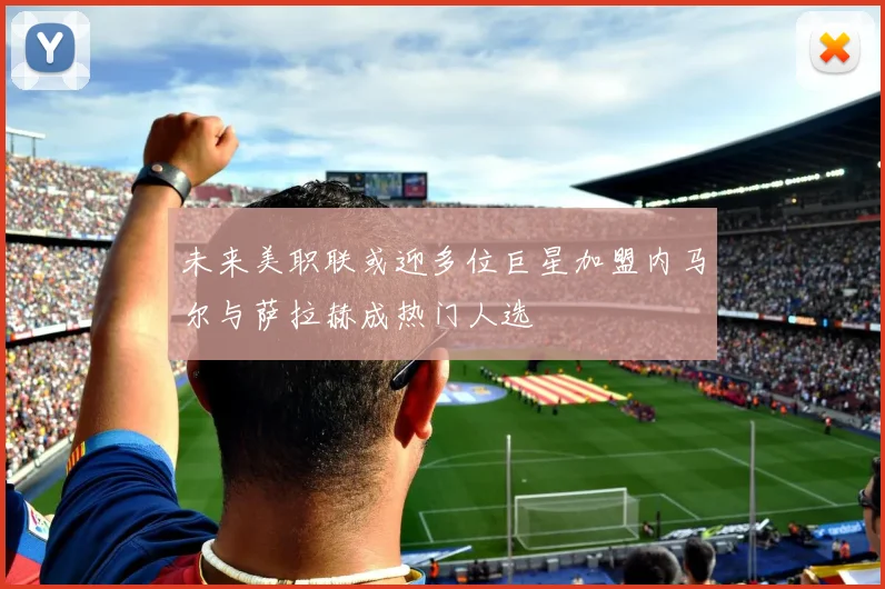 未来美职联或迎多位巨星加盟内马尔与萨拉赫成热门人选
