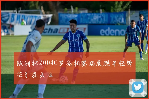 欧洲杯2004C罗亮相赛场展现年轻锋芒引发关注
