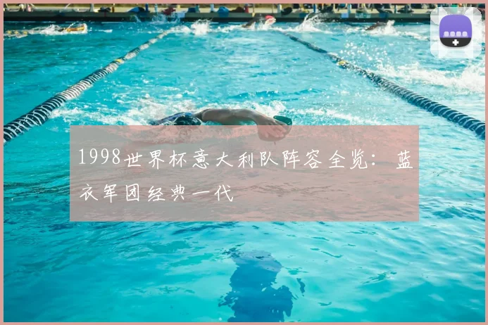1998世界杯意大利队阵容全览:蓝衣军团经典一代