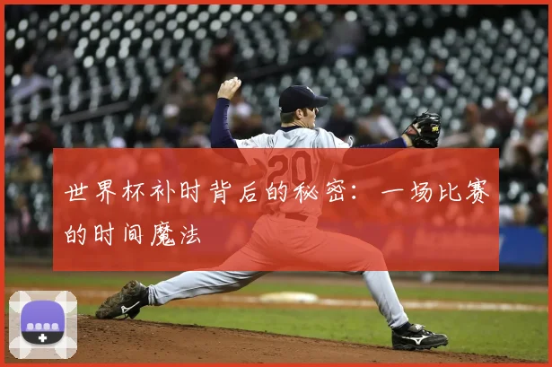 世界杯补时背后的秘密:一场比赛的时间魔法