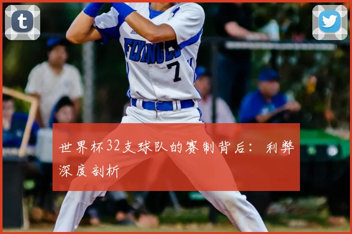 世界杯32支球队的赛制背后:利弊深度剖析