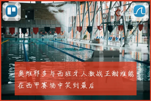 奥维耶多与西班牙人激战正酣谁能在西甲赛场中笑到最后