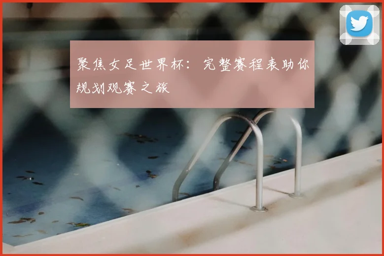 聚焦女足世界杯:完整赛程表助你规划观赛之旅