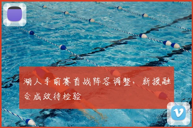 湖人季前赛首战阵容调整,新援融合成效待检验