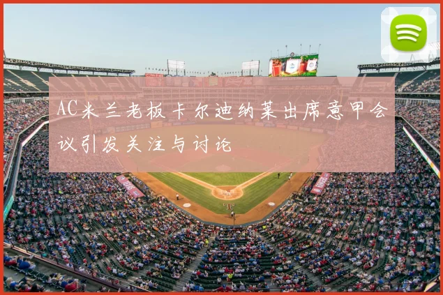 AC米兰老板卡尔迪纳莱出席意甲会议引发关注与讨论
