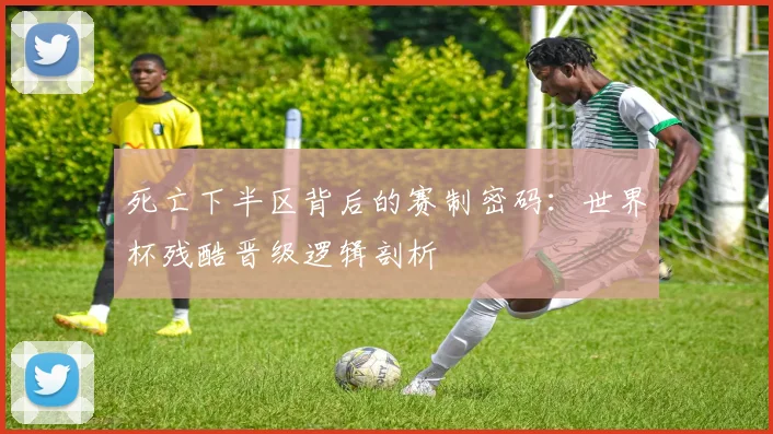 死亡下半区背后的赛制密码：世界杯残酷晋级逻辑剖析