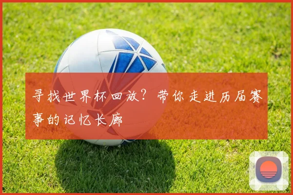 寻找世界杯回放?带你走进历届赛事的记忆长廊