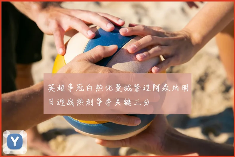 英超争冠白热化曼城紧追阿森纳明日迎战热刺争夺关键三分