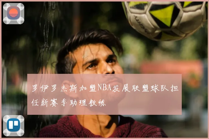 罗伊罗杰斯加盟NBA发展联盟球队担任新赛季助理教练