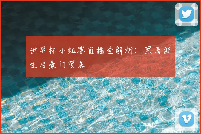 世界杯小组赛直播全解析:黑马诞生与豪门陨落