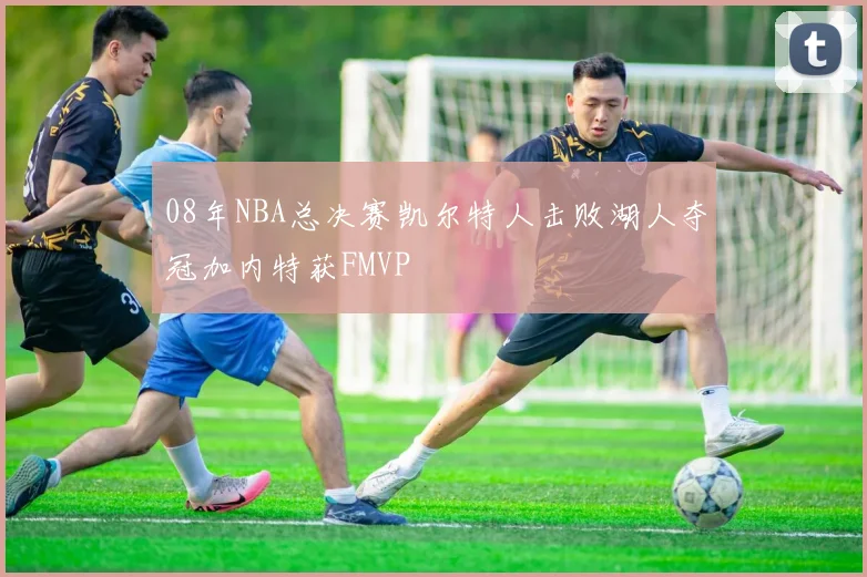 08年NBA总决赛凯尔特人击败湖人夺冠加内特获FMVP