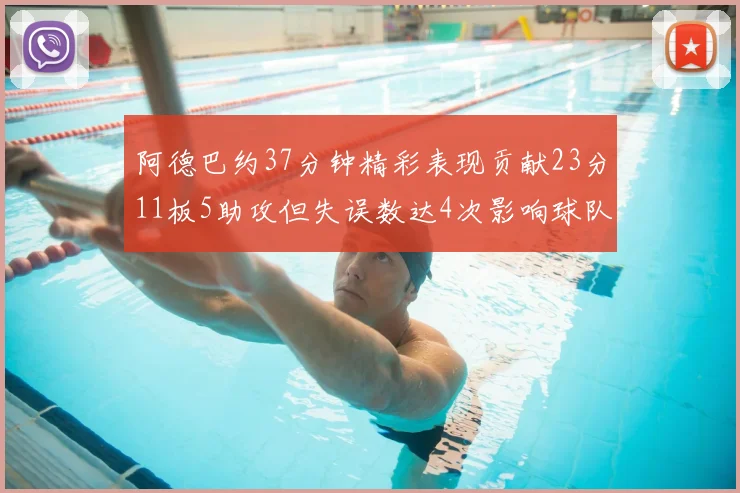 阿德巴约37分钟精彩表现贡献23分11板5助攻但失误数达4次影响球队表现