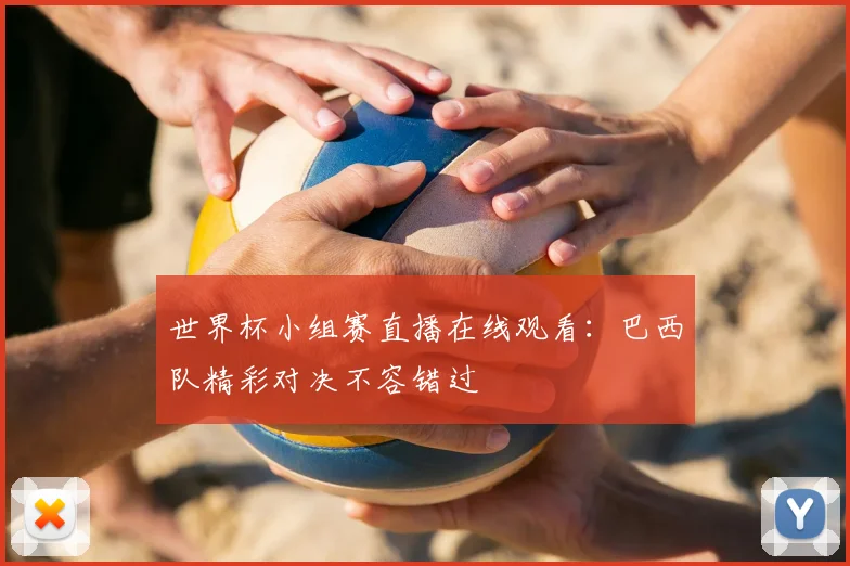 世界杯小组赛直播在线观看:巴西队精彩对决不容错过