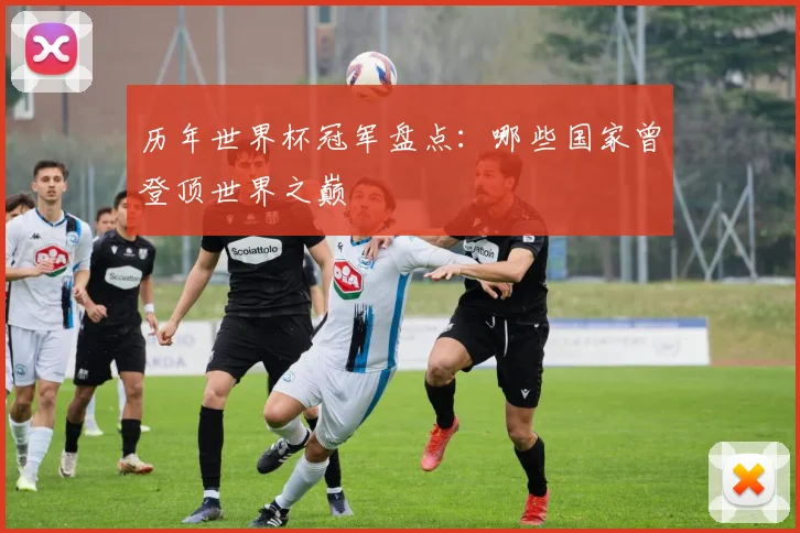 历年世界杯冠军盘点：哪些国家曾登顶世界之巅