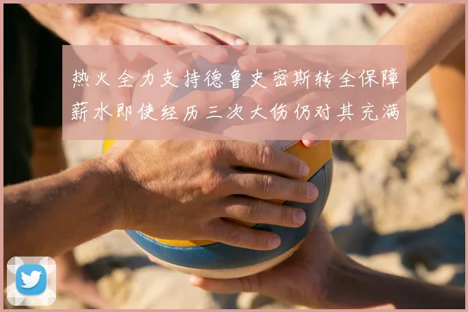 热火全力支持德鲁史密斯转全保障薪水即使经历三次大伤仍对其充满信心