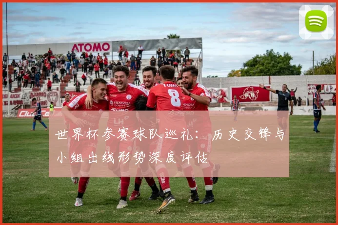 世界杯参赛球队巡礼：历史交锋与小组出线形势深度评估
