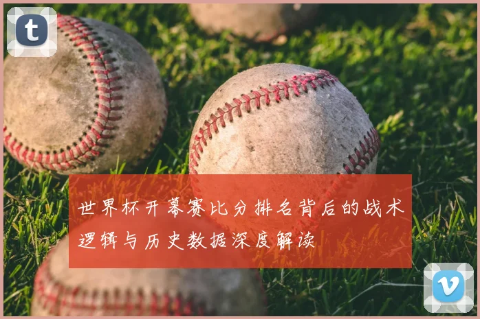 世界杯开幕赛比分排名背后的战术逻辑与历史数据深度解读