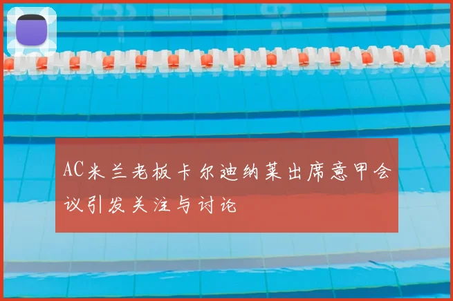 AC米兰老板卡尔迪纳莱出席意甲会议引发关注与讨论