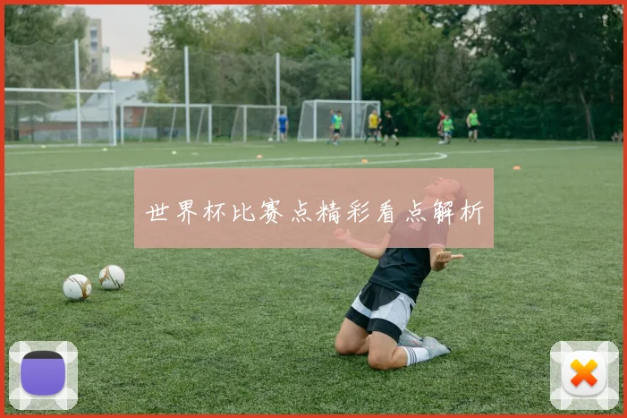 世界杯比赛点精彩看点解析