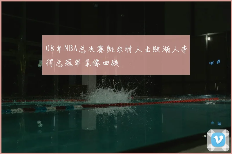 08年NBA总决赛凯尔特人击败湖人夺得总冠军录像回顾