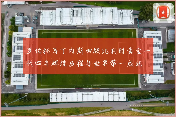 罗伯托马丁内斯回顾比利时黄金一代四年辉煌历程与世界第一成就