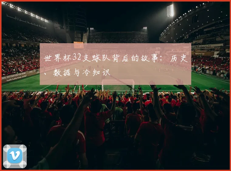 世界杯32支球队背后的故事:历史、数据与冷知识