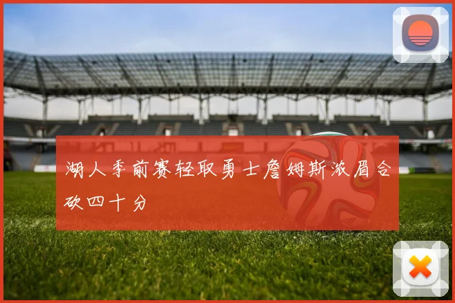 湖人季前赛轻取勇士詹姆斯浓眉合砍四十分